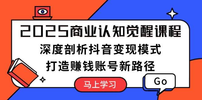 2025商业认知觉醒课程：深度剖析抖音变现模式，打造赚钱账号新路径-极速轻创