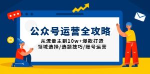 公众号运营全攻略：从流量主到10w+爆款打造，领域选择/选题技巧/账号运营-极速轻创