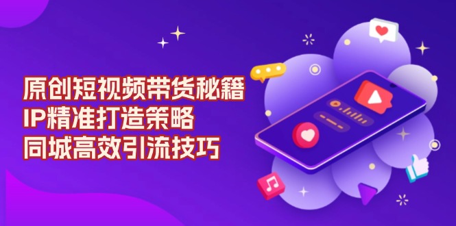 原创 短视频带货秘籍，IP精准打造策略，同城高效引流技巧-极速轻创
