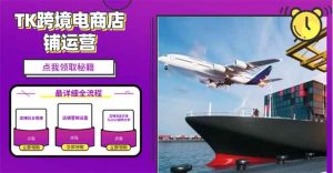2025TK跨境电商选品趋势0到1店铺搭建最全实操讲解，轻松在家把货卖出国-极速轻创