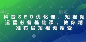 抖音SEO优化课，短视频运营必备基础课，教你精准布局短视频搜索-极速轻创