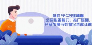 低价PPC扫流秘籍：运营必备能力, 推广基础, 产品布局与数据化选款详解-极速轻创