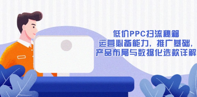 低价PPC扫流秘籍：运营必备能力, 推广基础, 产品布局与数据化选款详解-极速轻创