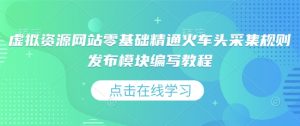 虚拟资源网站零基础精通火车头采集规则发布模块编写教程-极速轻创