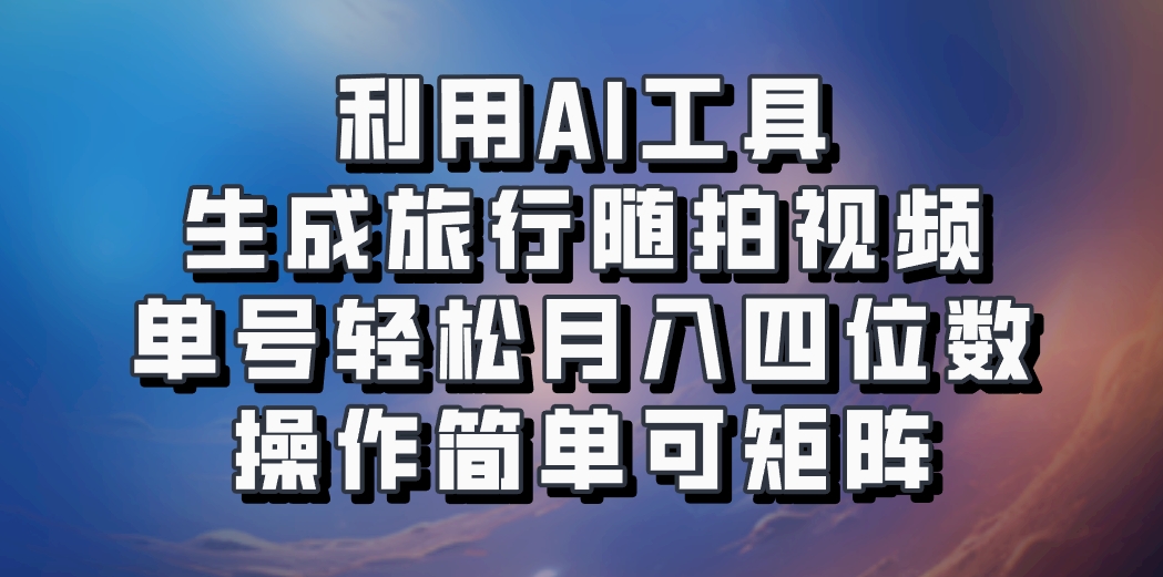 利用AI工具生成旅行随拍视频，单号轻松月入四位数，操作简单可矩阵-极速轻创
