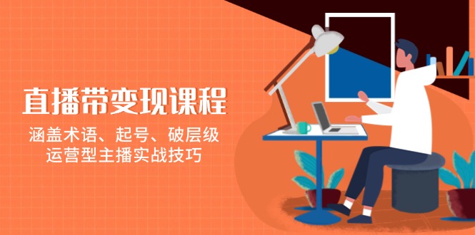 直播带变现课程，涵盖术语、起号、破层级，运营型主播实战技巧-极速轻创
