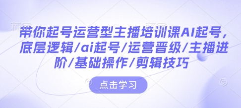 带你起号运营型主播培训课AI起号，底层逻辑/ai起号/运营晋级/主播进阶/基础操作/剪辑技巧-极速轻创