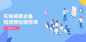 实体商家必备！短视频拍摄剪辑，从基础到进阶 全面提升视频质量与获客效果-极速轻创