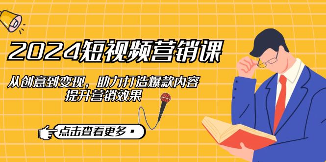 2024短视频-营销课：从创意到变现，助力打造爆款内容，提升营销效果-极速轻创