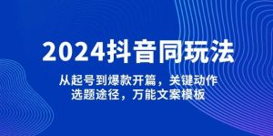 2024抖音同玩法，从起号到爆款开篇，关键动作，选题途径，万能文案模板-极速轻创