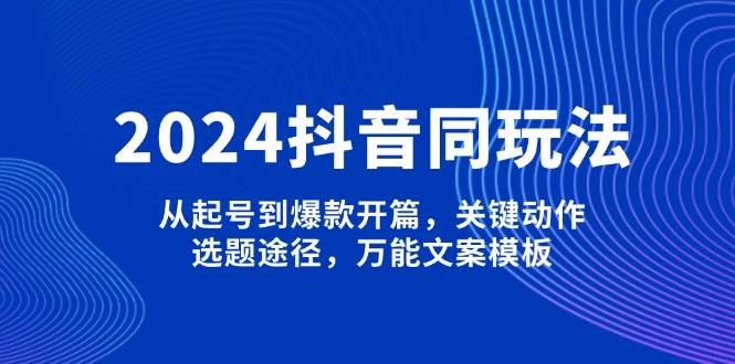 2024抖音同玩法，从起号到爆款开篇，关键动作，选题途径，万能文案模板-极速轻创