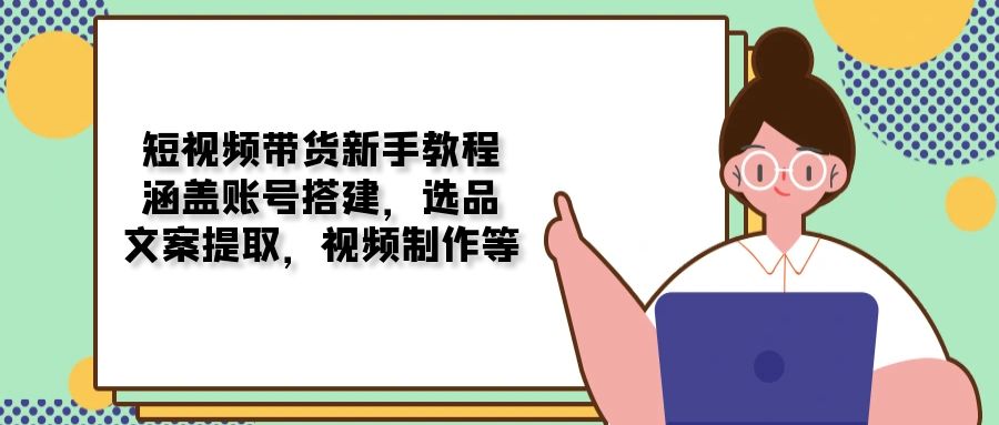 短视频带货新手教程：涵盖账号搭建，选品，文案提取，视频制作等-极速轻创