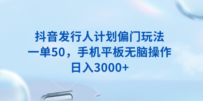 抖音发行人计划偏门玩法，一单50，手机平板无脑操作，日入3000+-极速轻创