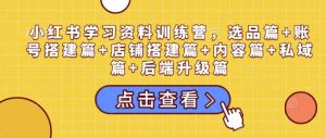 小红书学习资料训练营，选品篇+账号搭建篇+店铺搭建篇+内容篇+私域篇+后端升级篇-极速轻创