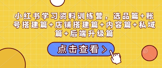 小红书学习资料训练营，选品篇+账号搭建篇+店铺搭建篇+内容篇+私域篇+后端升级篇-极速轻创
