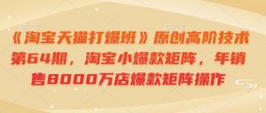 《淘宝天猫打爆班》原创高阶技术第64期，淘宝小爆款矩阵，年销售8000万店爆款矩阵操作-极速轻创
