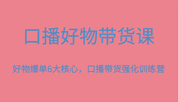 口播好物带货课，好物爆单6大核心，口播带货强化训练营-极速轻创