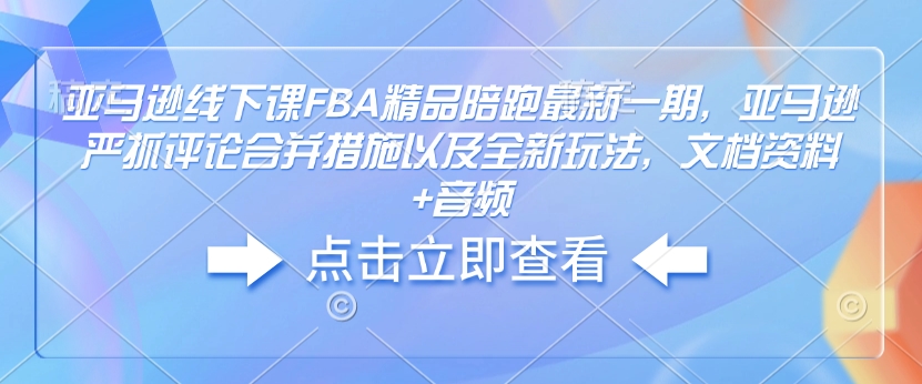 亚马逊线下课FBA精品陪跑最新一期，亚马逊严抓评论合并措施以及全新玩法，文档资料+音频-极速轻创