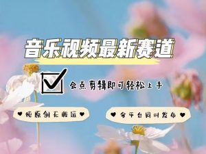音乐视频赛道最新玩法，纯原创不违规，可所有平台同时发布，会点剪辑即可轻松拿捏-极速轻创