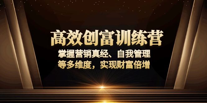 高效创富训练营：掌握营销真经、自我管理等多维度，实现财富倍增-极速轻创