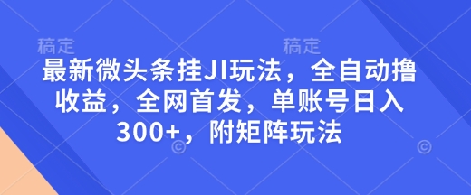 最新微头条挂JI玩法，全自动撸收益，全网首发，单账号日入300+，附矩阵玩法【揭秘】-极速轻创