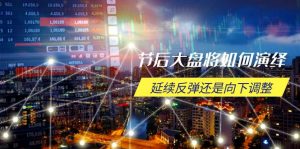 节后大盘将如何演绎，延续反弹还是向下调整，关键时间点和空间位待解-极速轻创