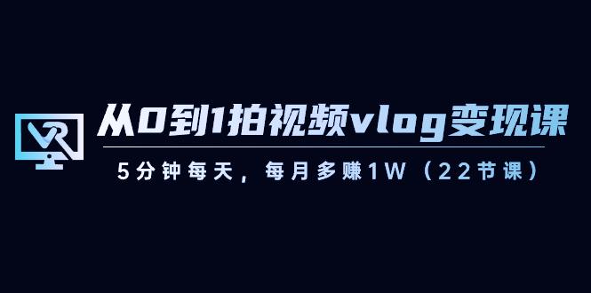 从0到1拍视频vlog变现课，5分钟每天，每月多赚1W（22节课）-极速轻创