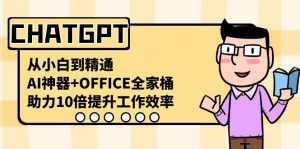 CHATGPT从小白到精通，助力10倍提升工作效率，AI神器+OFFICE全家桶-极速轻创
