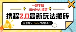 一部手机10分钟AI搞定，携程2.0最新玩法搬砖，新手月入1500+可矩阵操作-极速轻创