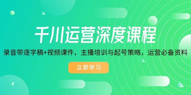 千川运营深度课程，录音带逐字稿+视频课件，主播培训与起号策略，运营…-极速轻创