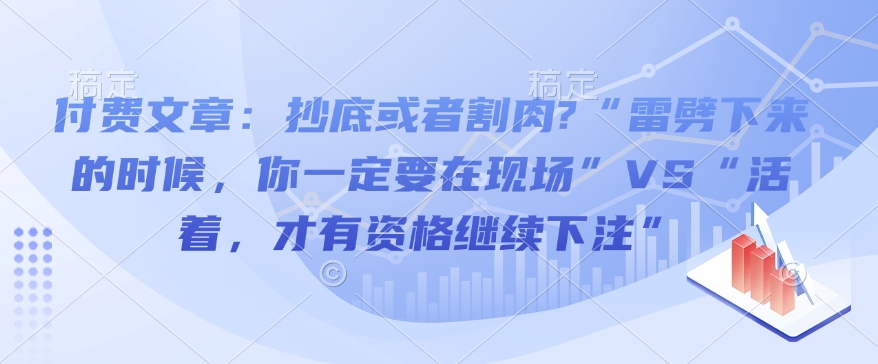 付费文章：抄底或者割肉?“雷劈下来的时候，你一定要在现场”VS“活着，才有资格继续下注”-极速轻创