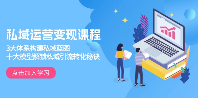 私域运营变现课程，3大体系构建私域蓝图，十大模型解锁私域引流转化秘诀-极速轻创