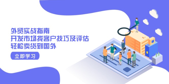 外贸实战指南：开发市场找客户技巧及评估，轻松卖货到国外-极速轻创