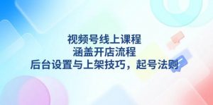 视频号线上课程详解，涵盖开店流程，后台设置与上架技巧，起号法则-极速轻创