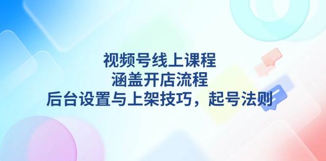 视频号线上课程详解，涵盖开店流程，后台设置与上架技巧，起号法则-极速轻创