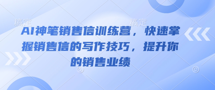 AI神笔销售信训练营，快速掌握销售信的写作技巧，提升你的销售业绩-极速轻创