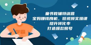 童书教辅特训营，宝妈赚钱良机，短视频实操课，提升转化率，打造爆款账号-极速轻创