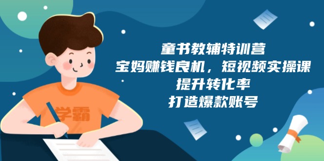 童书教辅特训营，宝妈赚钱良机，短视频实操课，提升转化率，打造爆款账号-极速轻创