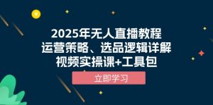 2025年无人直播教程，运营策略、选品逻辑详解，视频实操课+工具包-极速轻创