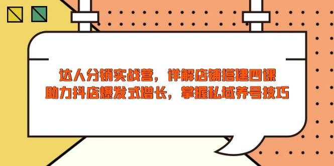 达人分销实战营，店铺搭建四课，助力抖店爆发式增长，掌握私域养号技巧-极速轻创