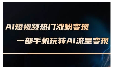 AI短视频热门涨粉变现课，AI数字人制作短视频超级变现实操课，一部手机玩转短视频变现-极速轻创