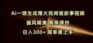 Ai一键生成爆火民间诡故事视频 画风精美 条条原创 日入300+ 简单易上手-极速轻创