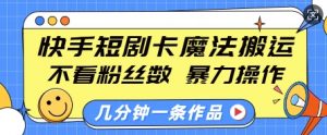 快手短剧卡魔法搬运，不看粉丝数，暴力操作，几分钟一条作品，小白也能快速上手-极速轻创