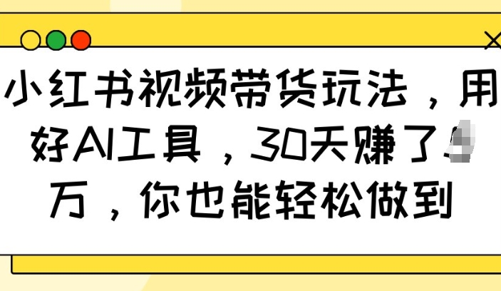 小红书视频带货玩法，用好AI工具，30天收益过W，你也能轻松做到-极速轻创