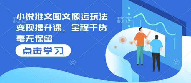 小说推文图文搬运玩法变现提升课，全程干货毫无保留-极速轻创
