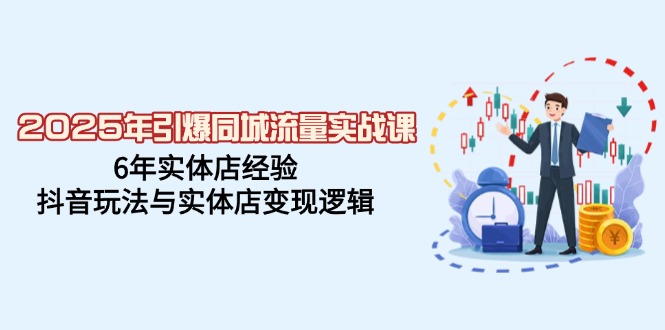 2025年引爆同城流量实战课，6年实体店经验，抖音玩法与实体店变现逻辑-极速轻创