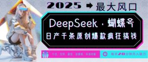 DeepSeek+蝴蝶号，2025年最大风口，日产千条原创爆款，轻松月入破W-极速轻创