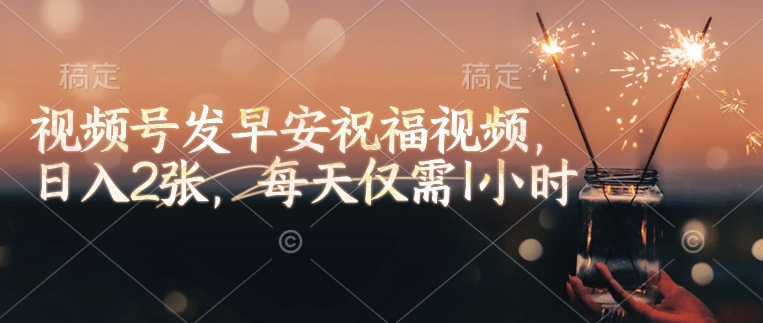 视频号发早安祝福视频，日入2张，每天仅需1小时-极速轻创