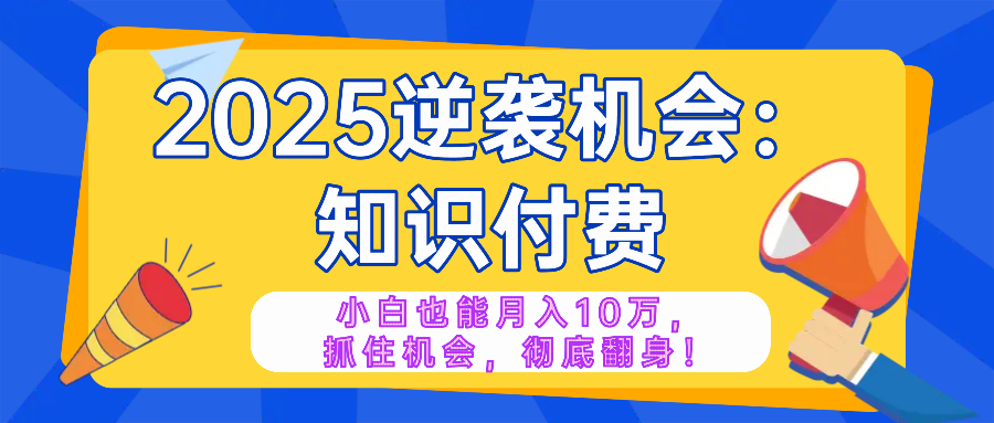 2025逆袭项目——知识付费，小白也能月入10万年入百万，抓住机会彻底翻…-极速轻创