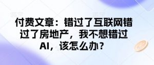 付费文章：错过了互联网错过了房地产，我不想错过AI，该怎么办？-极速轻创
